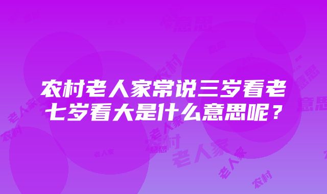 农村老人家常说三岁看老七岁看大是什么意思呢？