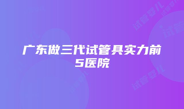 广东做三代试管具实力前5医院