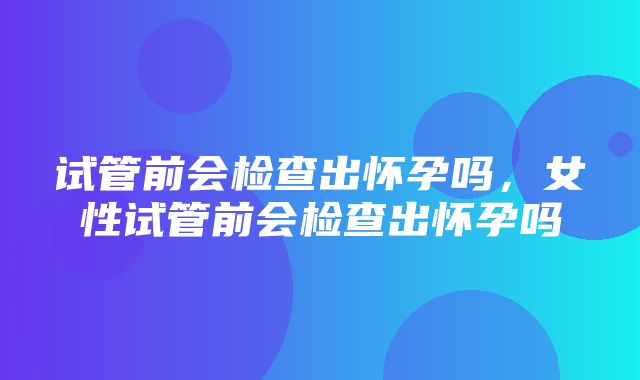 试管前会检查出怀孕吗，女性试管前会检查出怀孕吗