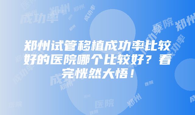 郑州试管移植成功率比较好的医院哪个比较好？看完恍然大悟！