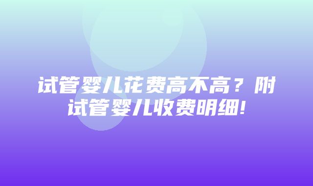 试管婴儿花费高不高？附试管婴儿收费明细!