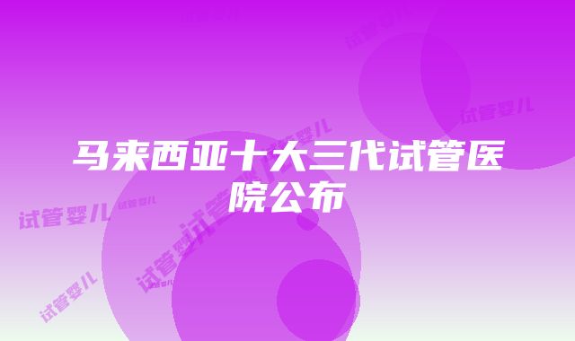 马来西亚十大三代试管医院公布