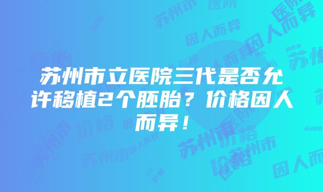 苏州市立医院三代是否允许移植2个胚胎？价格因人而异！