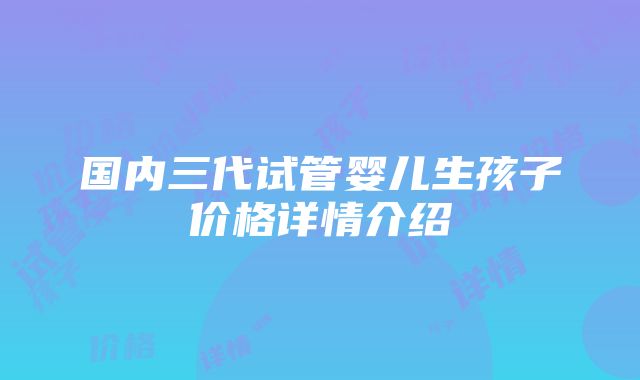 国内三代试管婴儿生孩子价格详情介绍