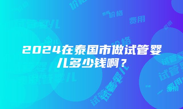 2024在泰国市做试管婴儿多少钱啊？