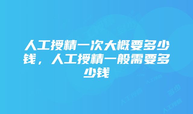 人工授精一次大概要多少钱，人工授精一般需要多少钱