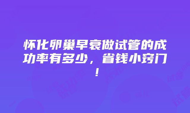 怀化卵巢早衰做试管的成功率有多少，省钱小窍门！