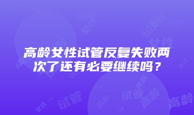 高龄女性试管反复失败两次了还有必要继续吗？