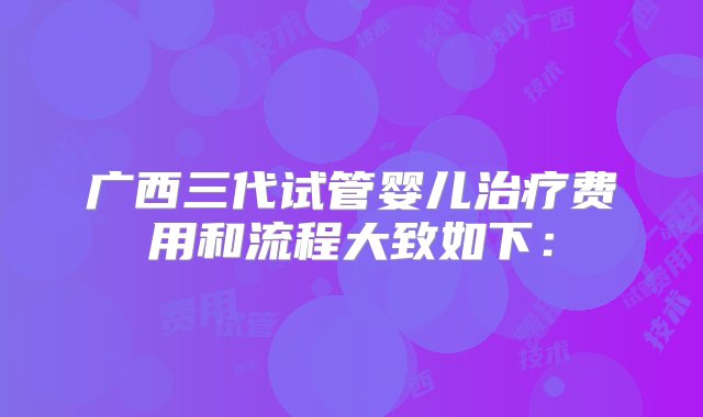 广西三代试管婴儿治疗费用和流程大致如下：