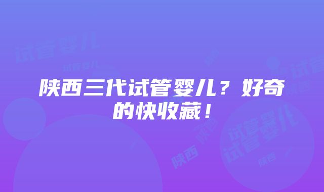 陕西三代试管婴儿？好奇的快收藏！