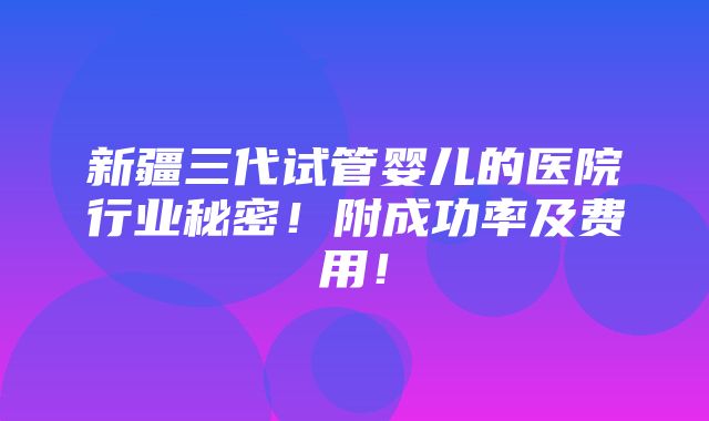 新疆三代试管婴儿的医院行业秘密！附成功率及费用！