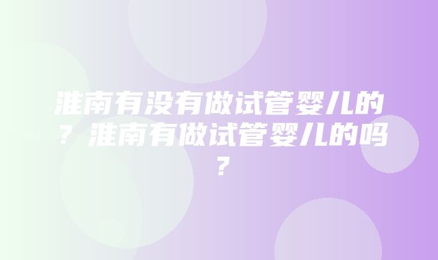 淮南有没有做试管婴儿的？淮南有做试管婴儿的吗？