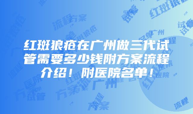 红斑狼疮在广州做三代试管需要多少钱附方案流程介绍！附医院名单！