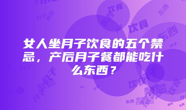 女人坐月子饮食的五个禁忌，产后月子餐都能吃什么东西？