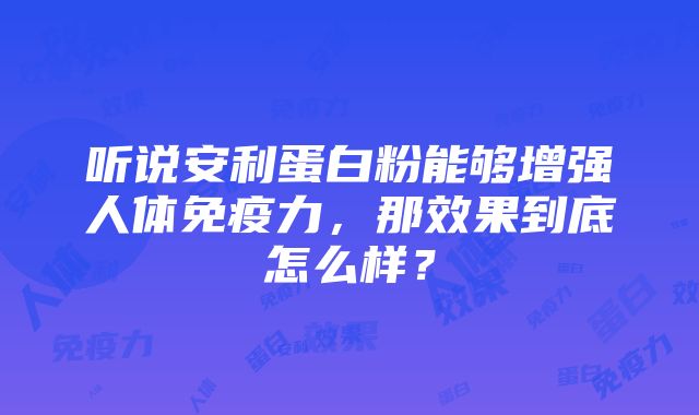 听说安利蛋白粉能够增强人体免疫力，那效果到底怎么样？