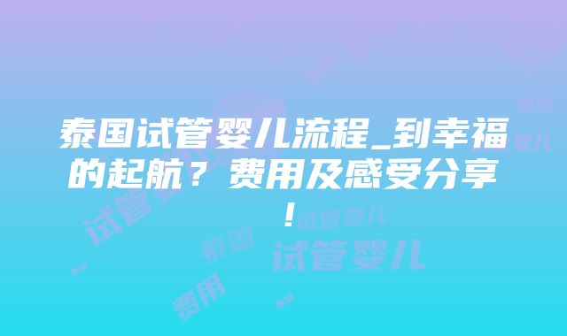 泰国试管婴儿流程_到幸福的起航？费用及感受分享！