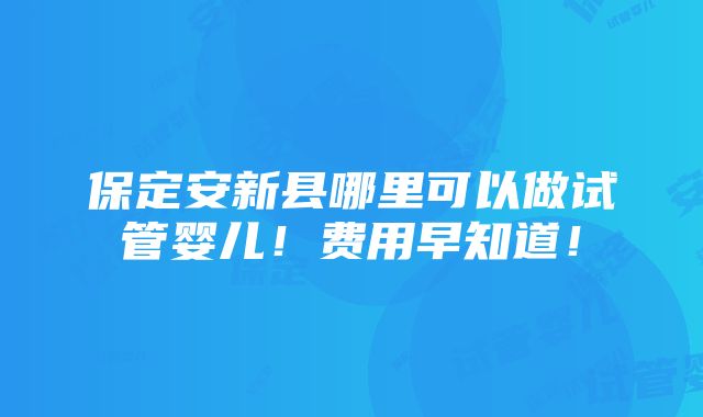 保定安新县哪里可以做试管婴儿！费用早知道！