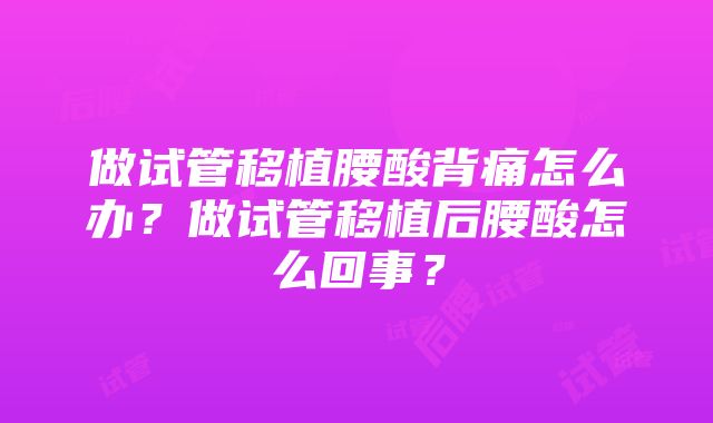 做试管移植腰酸背痛怎么办？做试管移植后腰酸怎么回事？