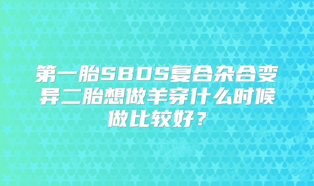 第一胎SBDS复合杂合变异二胎想做羊穿什么时候做比较好？