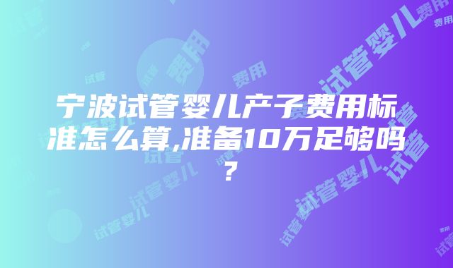 宁波试管婴儿产子费用标准怎么算,准备10万足够吗？