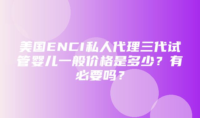 美国ENCI私人代理三代试管婴儿一般价格是多少？有必要吗？