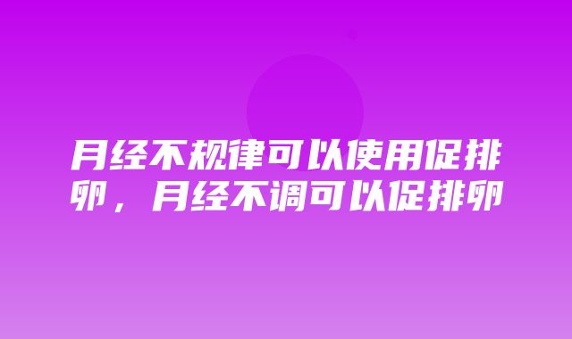 月经不规律可以使用促排卵，月经不调可以促排卵