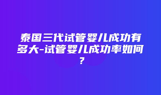 泰国三代试管婴儿成功有多大-试管婴儿成功率如何？