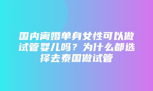 国内离婚单身女性可以做试管婴儿吗？为什么都选择去泰国做试管