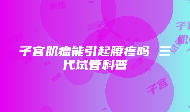 子宫肌瘤能引起腰疼吗 三代试管科普