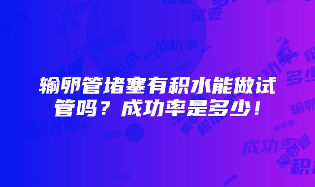 输卵管堵塞有积水能做试管吗？成功率是多少！