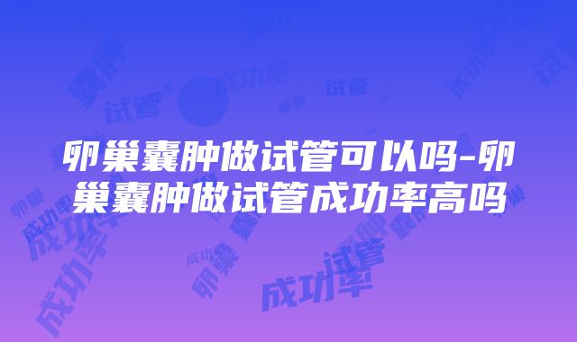 卵巢囊肿做试管可以吗-卵巢囊肿做试管成功率高吗