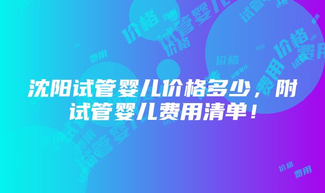 沈阳试管婴儿价格多少，附试管婴儿费用清单！