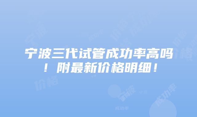 宁波三代试管成功率高吗！附最新价格明细！