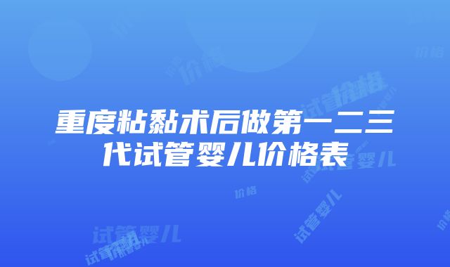 重度粘黏术后做第一二三代试管婴儿价格表