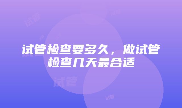 试管检查要多久，做试管检查几天最合适