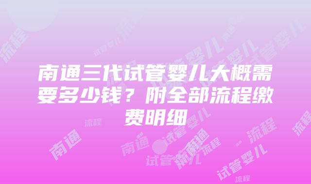 南通三代试管婴儿大概需要多少钱？附全部流程缴费明细