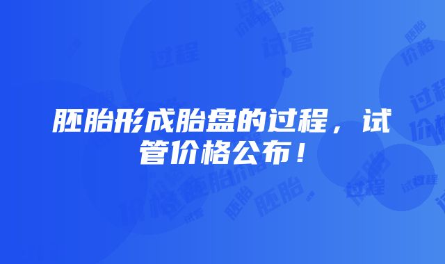 胚胎形成胎盘的过程，试管价格公布！