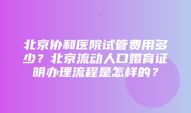 北京协和医院试管费用多少？北京流动人口婚育证明办理流程是怎样的？