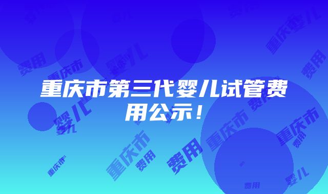 重庆市第三代婴儿试管费用公示！