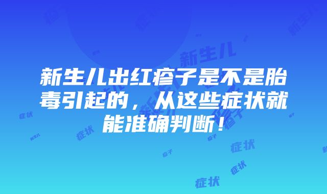 新生儿出红疹子是不是胎毒引起的，从这些症状就能准确判断！