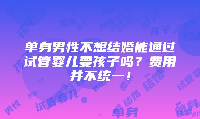 单身男性不想结婚能通过试管婴儿要孩子吗？费用并不统一！