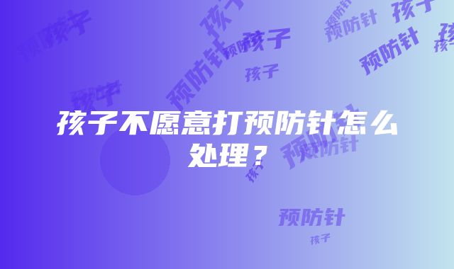 孩子不愿意打预防针怎么处理？