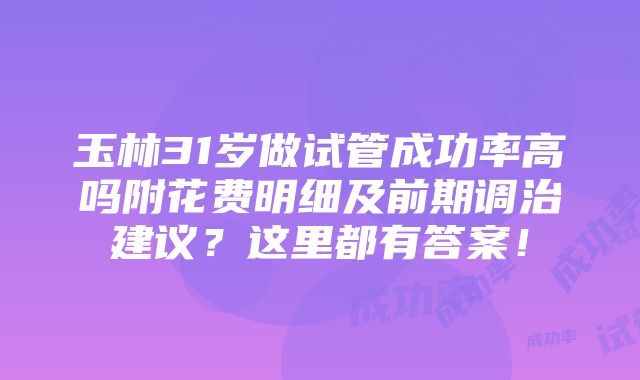 玉林31岁做试管成功率高吗附花费明细及前期调治建议？这里都有答案！