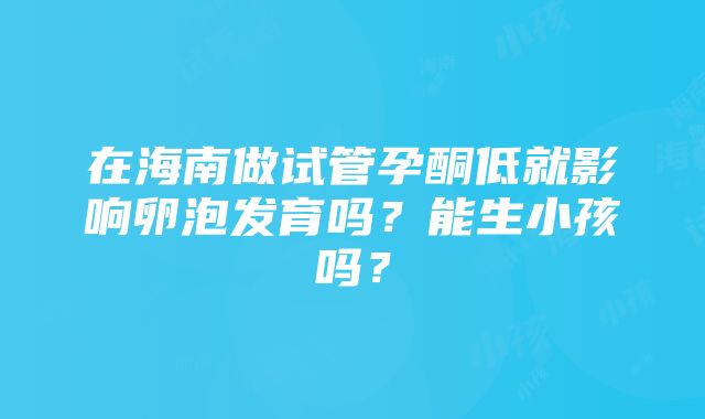 在海南做试管孕酮低就影响卵泡发育吗？能生小孩吗？