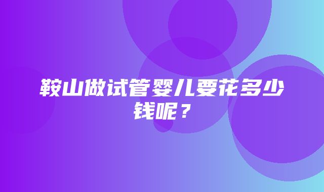 鞍山做试管婴儿要花多少钱呢？