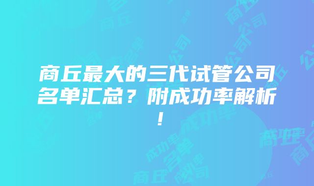 商丘最大的三代试管公司名单汇总？附成功率解析！