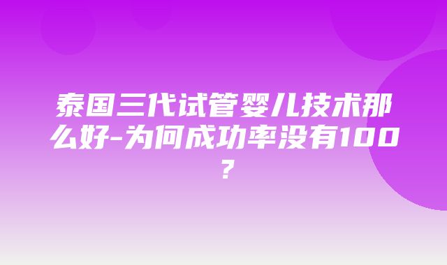 泰国三代试管婴儿技术那么好-为何成功率没有100？