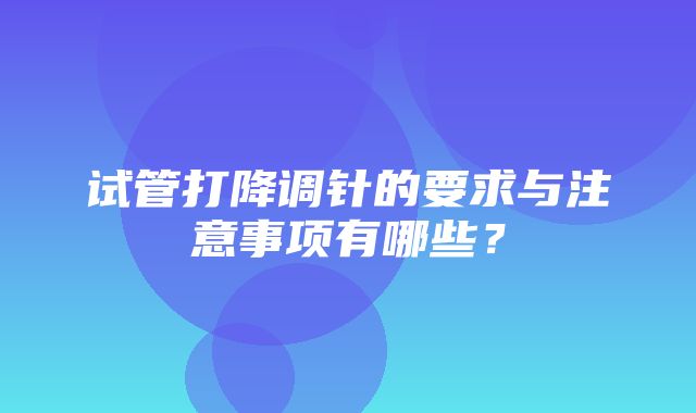 试管打降调针的要求与注意事项有哪些？