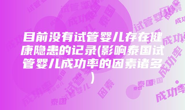 目前没有试管婴儿存在健康隐患的记录(影响泰国试管婴儿成功率的因素诸多)