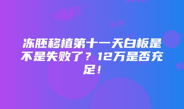 冻胚移植第十一天白板是不是失败了？12万是否充足！